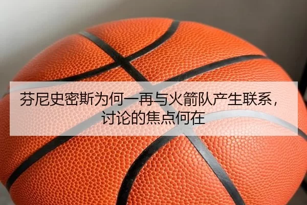 芬尼史密斯为何一再与火箭队产生联系，讨论的焦点何在
